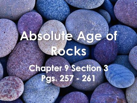 Absolute Age of Rocks Chapter 9 Section 3 Pgs. 257 - 261.