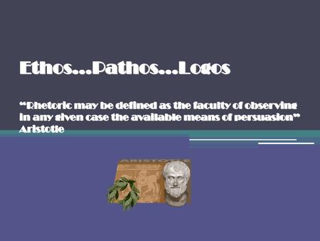 Ethos…Pathos…Logos “Rhetoric may be defined as the faculty of observing in any given case the available means of persuasion” Aristotle.