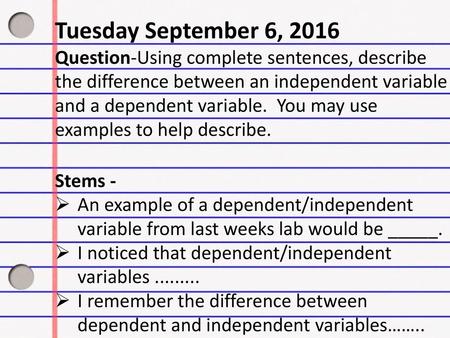 Tuesday September 6, 2016 Question-Using complete sentences, describe the difference between an independent variable and a dependent variable.  You may.