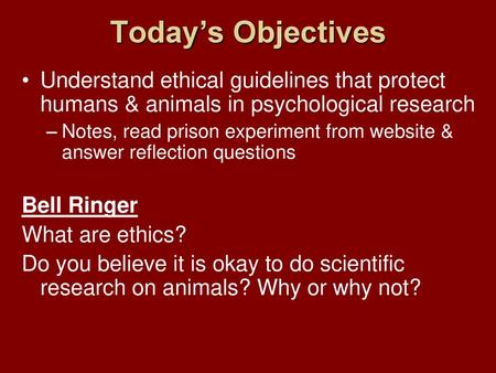 Today’s Objectives Understand ethical guidelines that protect humans & animals in psychological research Notes, read prison experiment from website & answer.