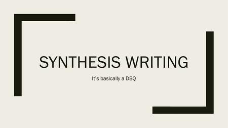 Synthesis Writing It’s basically a DBQ.