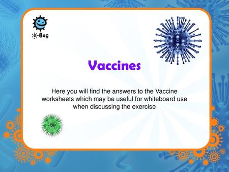 Vaccines Here you will find the answers to the Vaccine worksheets which may be useful for whiteboard use when discussing the exercise.