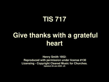 TIS 717 Give thanks with a grateful heart Henry Smith 1952- Reproduced with permission under license #130 Licensing - Copyright Cleared Music for.