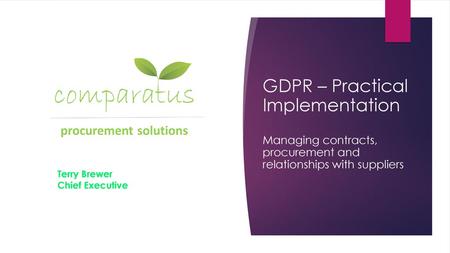 GDPR – Practical Implementation Managing contracts, procurement and relationships with suppliers Terry Brewer Chief Executive.