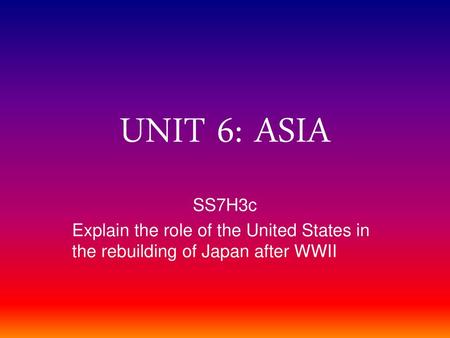 UNIT 6: ASIA SS7H3c Explain the role of the United States in the rebuilding of Japan after WWII.