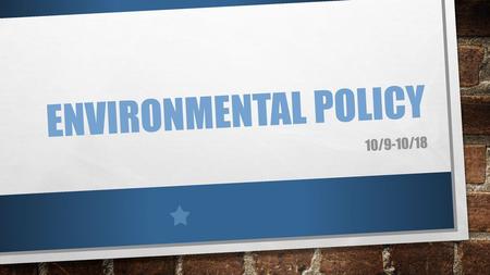 Environmental Policy 10/9-10/18.