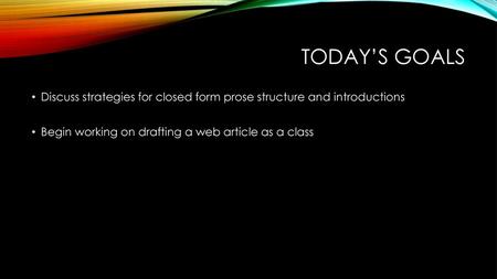 Today’s goals Discuss strategies for closed form prose structure and introductions Begin working on drafting a web article as a class.