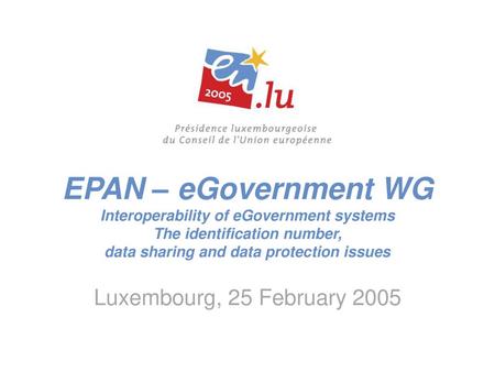 EPAN – eGovernment WG Interoperability of eGovernment systems The identification number, data sharing and data protection issues Luxembourg, 25 February.