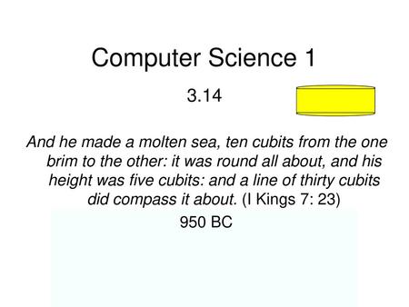 Computer Science 1 3.14 And he made a molten sea, ten cubits from the one brim to the other: it was round all about, and his height was five cubits: and.