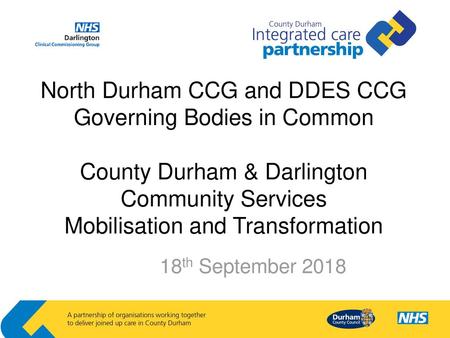 North Durham CCG and DDES CCG Governing Bodies in Common County Durham & Darlington Community Services Mobilisation and Transformation 18th September.