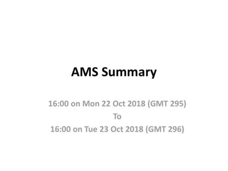 AMS Summary 16:00 on Mon 22 Oct 2018 (GMT 295) To