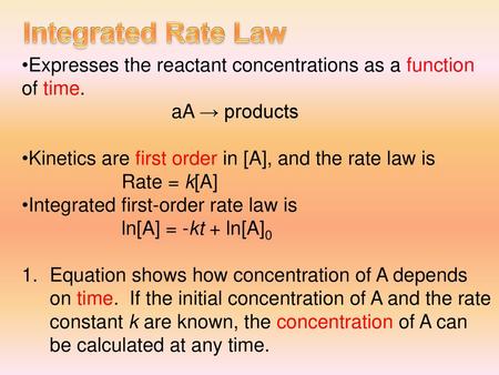 Integrated Rate Law Expresses the reactant concentrations as a function of time. aA → products Kinetics are first order in [A], and the rate law is Rate.