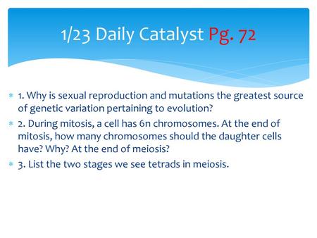 1/23 Daily Catalyst Pg. 72 1. Why is sexual reproduction and mutations the greatest source of genetic variation pertaining to evolution? 2. During mitosis,