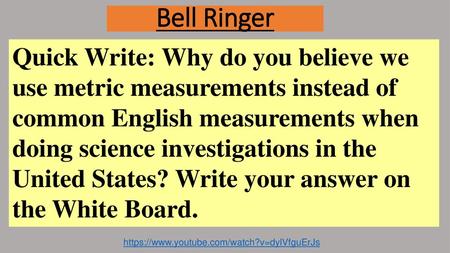 Bell Ringer Quick Write: Why do you believe we use metric measurements instead of common English measurements when doing science investigations in the.