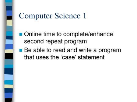 Computer Science 1 Online time to complete/enhance second repeat program Be able to read and write a program that uses the ‘case’ statement.