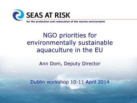 NGO priorities for environmentally sustainable aquaculture in the EU Ann Dom, Deputy Director Dublin workshop 10-11 April 2014.