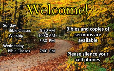 Welcome! Bibles and copies of sermons are available Please silence your cell phones Sunday Bible Classes 9:30 AM Worship 10:30 AM 5:30 PM Wednesday Bible.