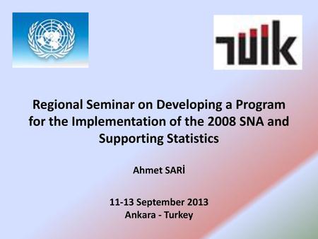 Regional Seminar on Developing a Program for the Implementation of the 2008 SNA and Supporting Statistics Ahmet SARİ 11-13 September 2013 Ankara -