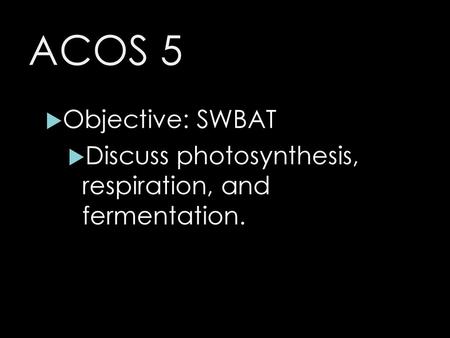 ACOS 5 Objective: SWBAT Discuss photosynthesis, respiration, and fermentation.