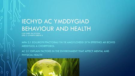 IECHYD AC YMDDYGIAD Behaviour and Health COD UNED: PA13CY054 lEFEL 3: GWERTH CREDYD 6 MPA 2.1 egluro’r ffactorau yn yr amgylchedd sy’n effeithio ar iechyd.