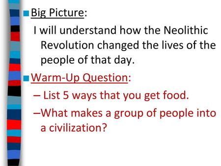 Big Picture: I will understand how the Neolithic Revolution changed the lives of the people of that day. Warm-Up Question: List 5 ways that you get food.