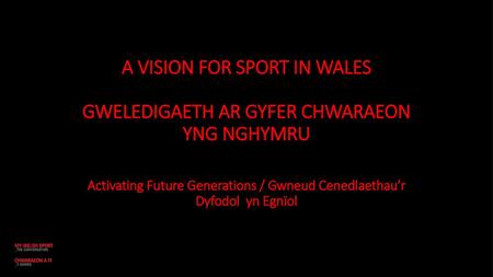 A VISION FOR SPORT IN WALES GWELEDIGAETH AR GYFER CHWARAEON YNG NGHYMRU Activating Future Generations / Gwneud Cenedlaethau’r Dyfodol yn Egnïol.