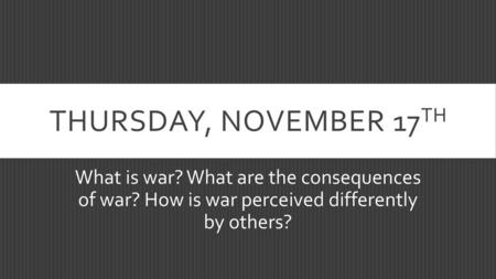 Thursday, November 17th What is war? What are the consequences of war? How is war perceived differently by others?