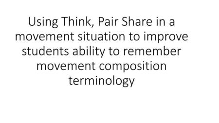 Using Think, Pair Share in a movement situation to improve students ability to remember movement composition terminology.