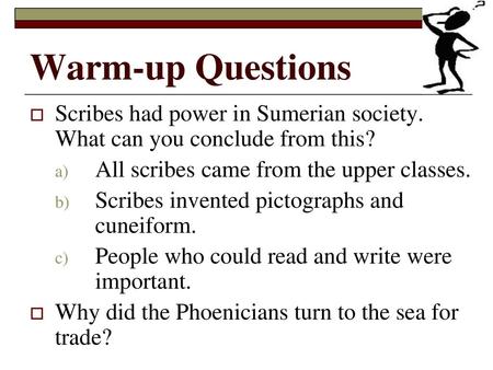 Warm-up Questions Scribes had power in Sumerian society. What can you conclude from this? All scribes came from the upper classes. Scribes invented pictographs.