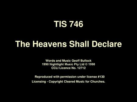 TIS 746 The Heavens Shall Declare Words and Music Geoff Bullock 1990 Nightlight Music Pty Ltd © 1990 CCLI Licence No. 12712 Reproduced with permission.