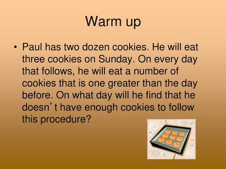 Warm up Paul has two dozen cookies. He will eat three cookies on Sunday. On every day that follows, he will eat a number of cookies that is one greater.