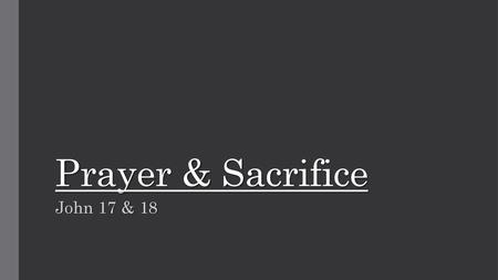 Prayer & Sacrifice John 17 & 18.