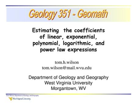 Geology 351 - Geomath Estimating the coefficients of linear, exponential, polynomial, logarithmic, and power law expressions tom.h.wilson tom.wilson@mail.wvu.edu.