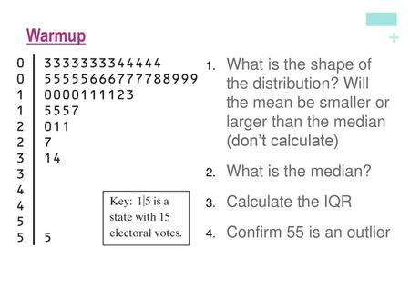 Warmup What is the shape of the distribution? Will the mean be smaller or larger than the median (don’t calculate) What is the median? Calculate the.