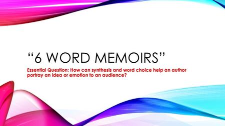 “6 Word Memoirs” Essential Question: How can synthesis and word choice help an author portray an idea or emotion to an audience?