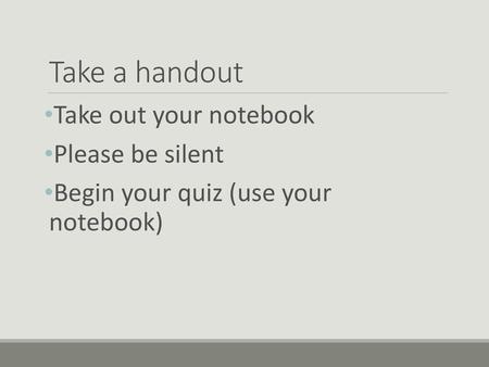 Take a handout Take out your notebook Please be silent