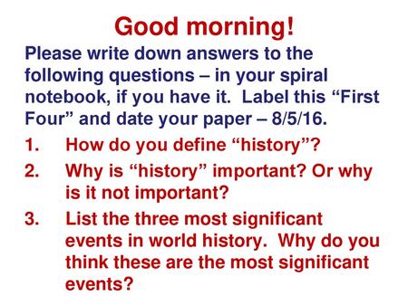 Good morning! Please write down answers to the following questions – in your spiral notebook, if you have it. Label this “First Four” and date your paper.