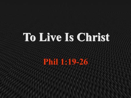 To Live Is Christ Phil 1:19-26.