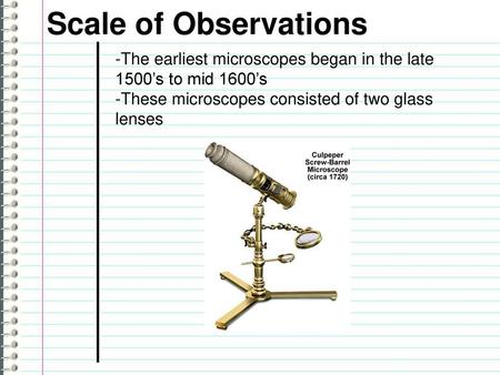 Scale of Observations -The earliest microscopes began in the late 1500’s to mid 1600’s -These microscopes consisted of two glass lenses.