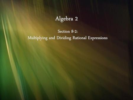 Section 8-2: Multiplying and Dividing Rational Expressions