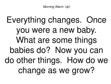 Morning Warm- Up. Everything changes. Once you were a new baby