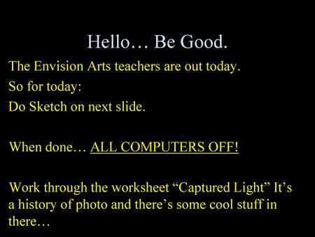 Hello… Be Good. The Envision Arts teachers are out today. So for today: Do Sketch on next slide. When done… ALL COMPUTERS OFF! Work through the worksheet.