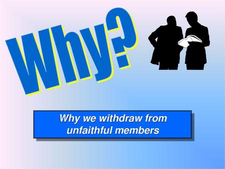 Why? Why we withdraw from unfaithful members.