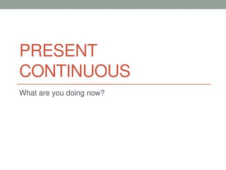 PRESENT CONTINUOUS What are you doing now?.