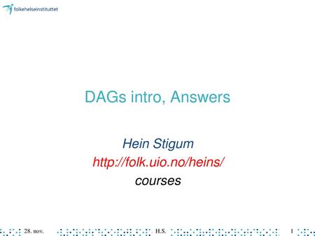 Hein Stigum http://folk.uio.no/heins/ courses DAGs intro, Answers Hein Stigum http://folk.uio.no/heins/ courses 28. nov. H.S.