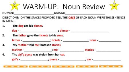 WARM-UP: Noun Review NOMEN:_________________________DATUM:_________________________ DIRECTIONS: ON THE SPACES PROVIDED TELL THE CASE OF EACH NOUN WERE.