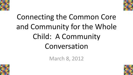 Connecting the Common Core and Community for the Whole Child: A Community Conversation March 8, 2012.