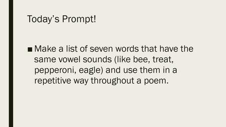 Today’s Prompt! Make a list of seven words that have the same vowel sounds (like bee, treat, pepperoni, eagle) and use them in a repetitive way throughout.