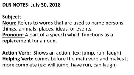 DLR NOTES- July 30, 2018 Subjects Noun: Refers to words that are used to name persons, things, animals, places, ideas, or events. Pronoun: A part of.