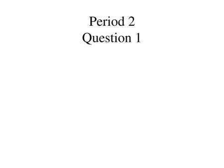 Period 2 Question 1.